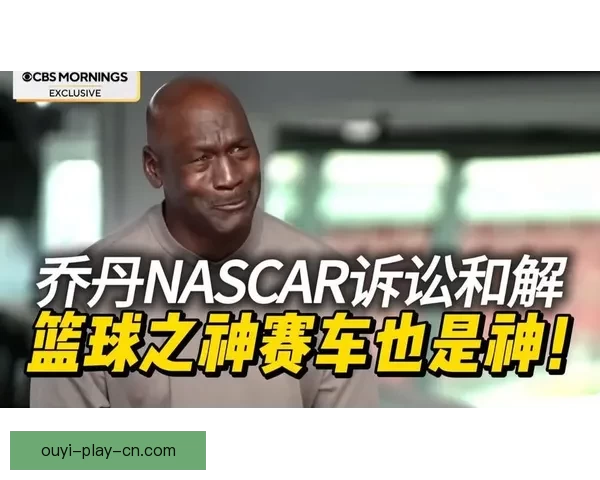 乔丹以诉讼对抗NASCAR体制宁被逐出也要推动规则向人本转变